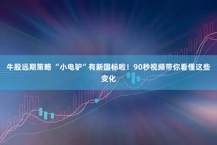 牛股远期策略 “小电驴”有新国标啦！90秒视频带你看懂这些变化