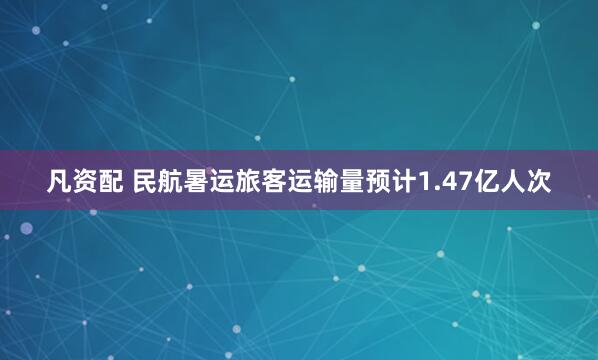 凡资配 民航暑运旅客运输量预计1.47亿人次