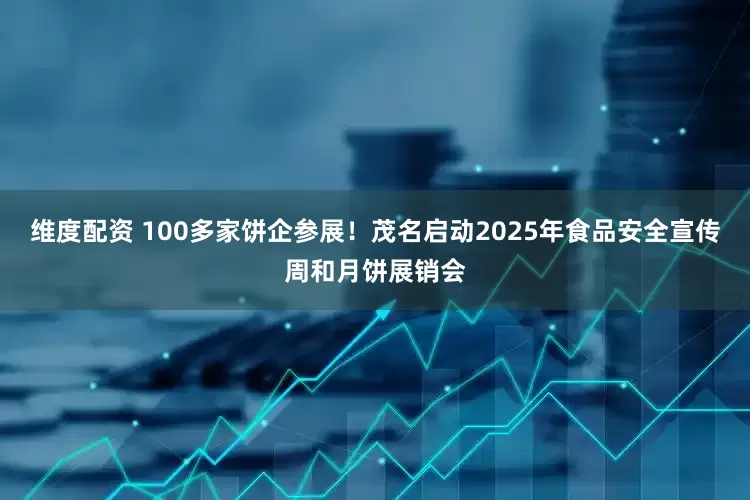 维度配资 100多家饼企参展！茂名启动2025年食品安全宣传周和月饼展销会