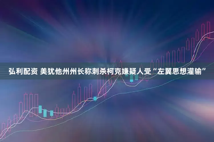 弘利配资 美犹他州州长称刺杀柯克嫌疑人受“左翼思想灌输”