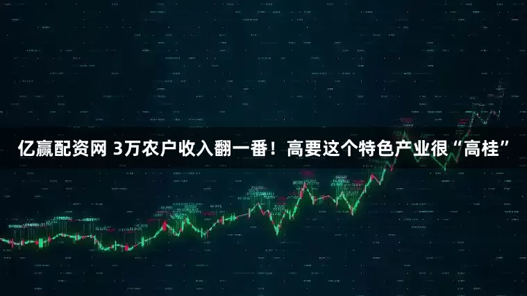 亿赢配资网 3万农户收入翻一番！高要这个特色产业很“高桂”