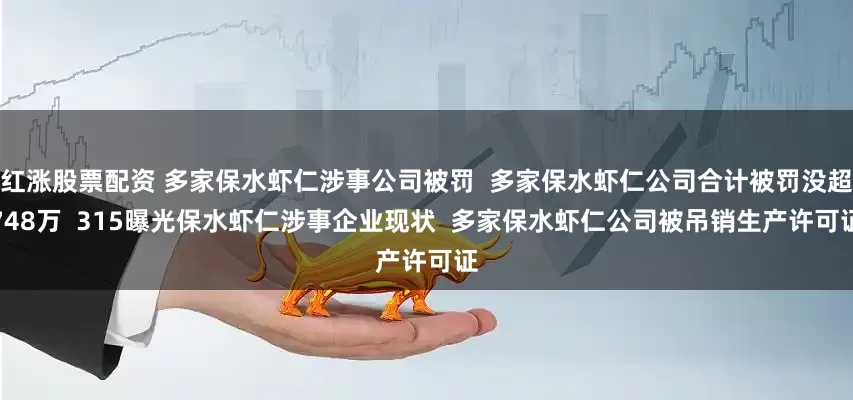红涨股票配资 多家保水虾仁涉事公司被罚  多家保水虾仁公司合计被罚没超748万  315曝光保水虾仁涉事企业现状  多家保水虾仁公司被吊销生产许可证