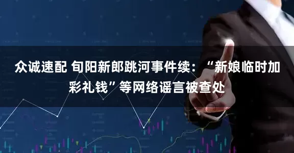 众诚速配 旬阳新郎跳河事件续：“新娘临时加彩礼钱”等网络谣言被查处