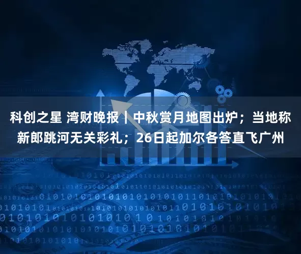 科创之星 湾财晚报｜中秋赏月地图出炉；当地称新郎跳河无关彩礼；26日起加尔各答直飞广州