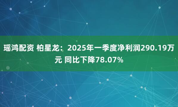 瑶鸿配资 柏星龙：2025年一季度净利润290.19万元 同比下降78.07%