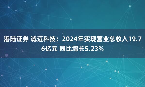 港陆证券 诚迈科技：2024年实现营业总收入19.76亿元 同比增长5.23%
