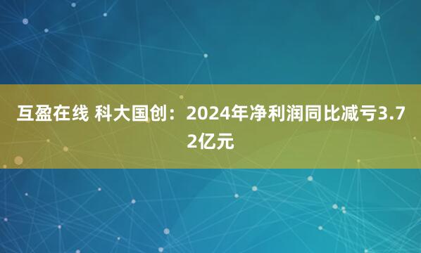 互盈在线 科大国创：2024年净利润同比减亏3.72亿元