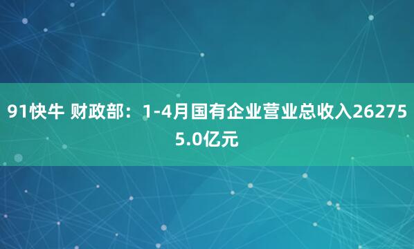 91快牛 财政部:1-4月国有企业营业总收入262755.0亿元