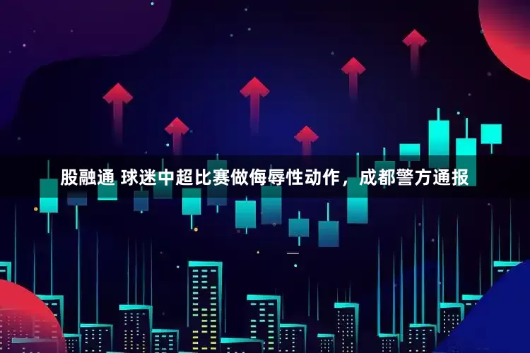 股融通 球迷中超比赛做侮辱性动作，成都警方通报
