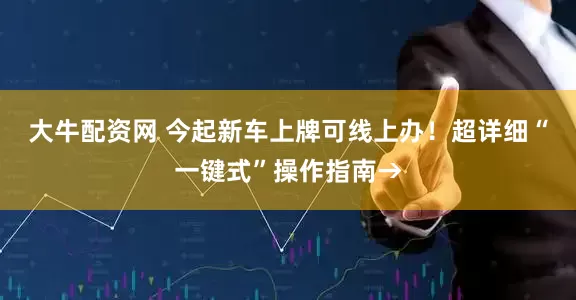 大牛配资网 今起新车上牌可线上办！超详细“一键式”操作指南→