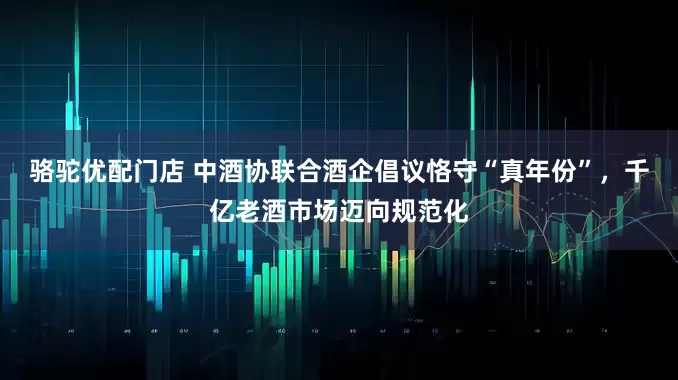 骆驼优配门店 中酒协联合酒企倡议恪守“真年份”，千亿老酒市场迈向规范化