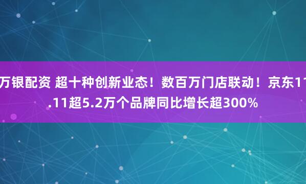 万银配资 超十种创新业态!数百万门店联动!京东11.11超5.2万个品牌同比增长超300%