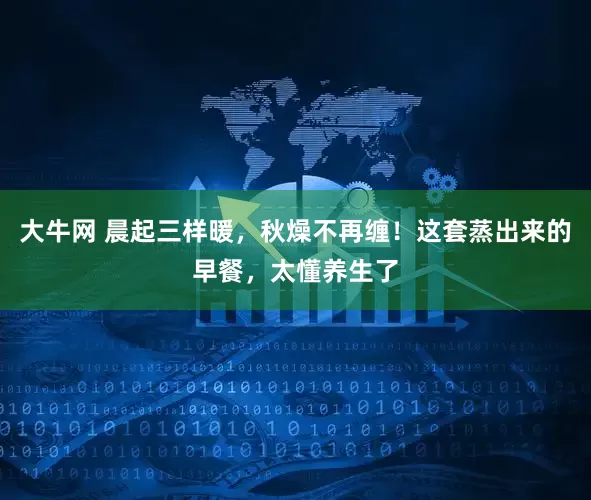 大牛网 晨起三样暖,秋燥不再缠!这套蒸出来的早餐,太懂养生了