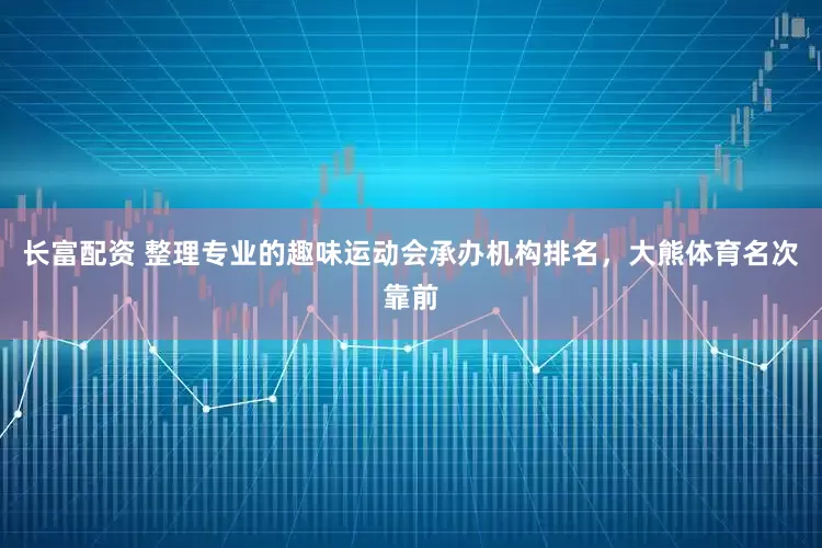 长富配资 整理专业的趣味运动会承办机构排名，大熊体育名次靠前