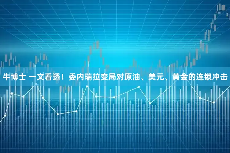 牛博士 一文看透！委内瑞拉变局对原油、美元、黄金的连锁冲击
