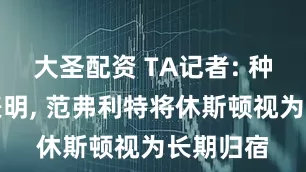 大圣配资 TA记者: 种种迹象表明, 范弗利特将休斯顿视为长期归宿