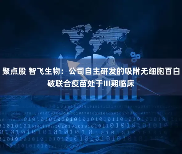 聚点股 智飞生物：公司自主研发的吸附无细胞百白破联合疫苗处于III期临床