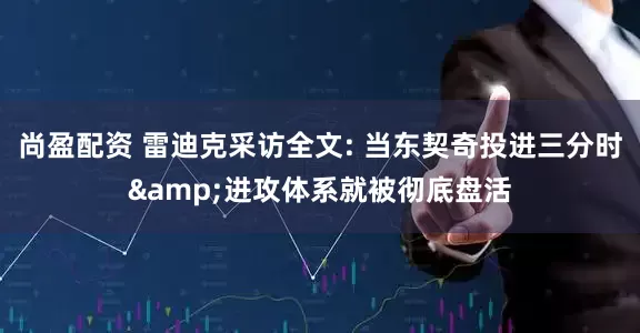 尚盈配资 雷迪克采访全文: 当东契奇投进三分时&进攻体系就被彻底盘活